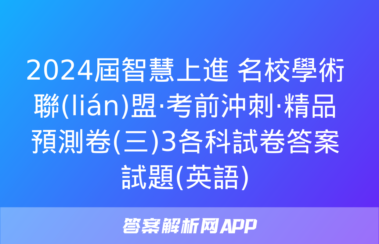 2024屆智慧上進 名校學術聯(lián)盟·考前沖刺·精品預測卷(三)3各科試卷答案試題(英語)