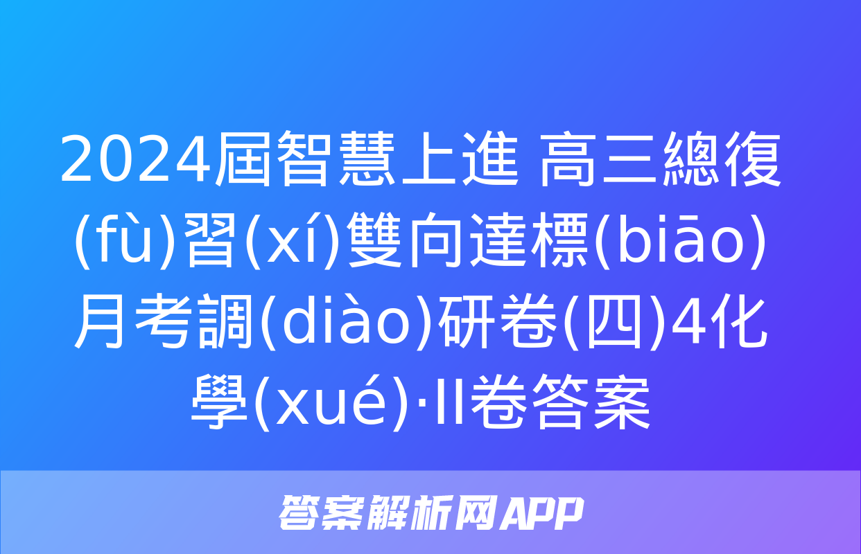 2024屆智慧上進 高三總復(fù)習(xí)雙向達標(biāo)月考調(diào)研卷(四)4化學(xué)·ⅠⅠ卷答案