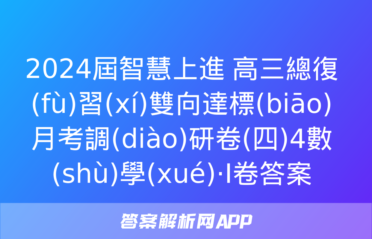 2024屆智慧上進 高三總復(fù)習(xí)雙向達標(biāo)月考調(diào)研卷(四)4數(shù)學(xué)·Ⅰ卷答案