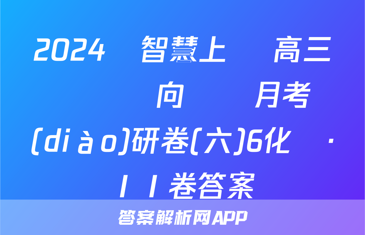 2024屆智慧上進 高三總復習雙向達標月考調(diào)研卷(六)6化學·ⅠⅠ卷答案
