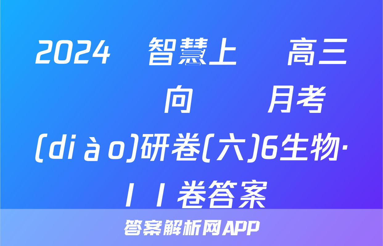 2024屆智慧上進 高三總復習雙向達標月考調(diào)研卷(六)6生物·ⅠⅠ卷答案