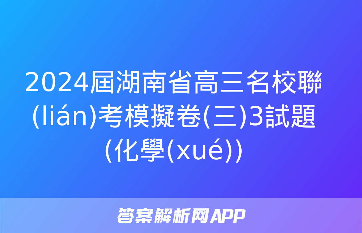 2024屆湖南省高三名校聯(lián)考模擬卷(三)3試題(化學(xué))