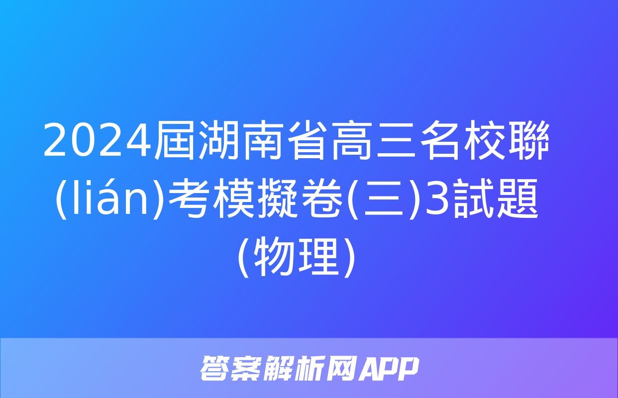 2024屆湖南省高三名校聯(lián)考模擬卷(三)3試題(物理)