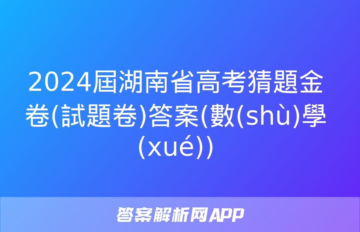 2024屆湖南省高考猜題金卷(試題卷)答案(數(shù)學(xué))