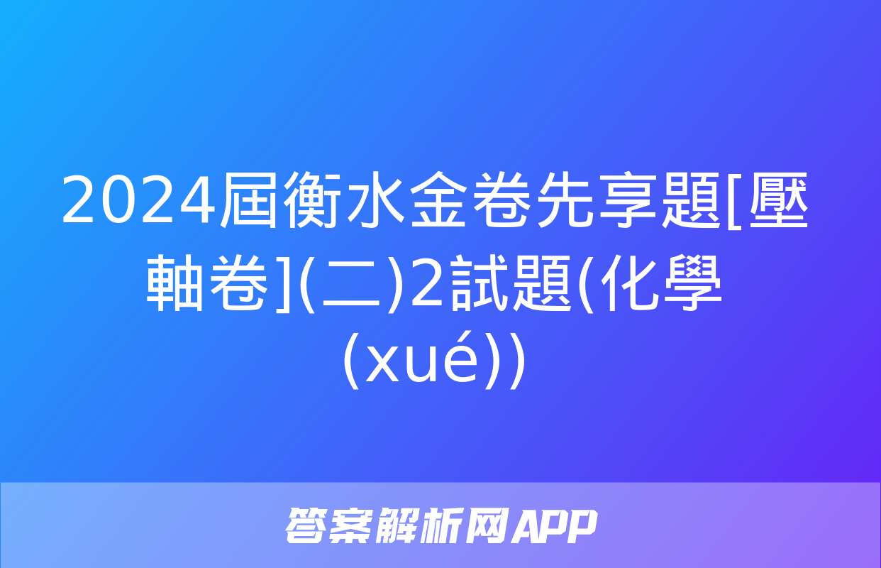 2024屆衡水金卷先享題[壓軸卷](二)2試題(化學(xué))