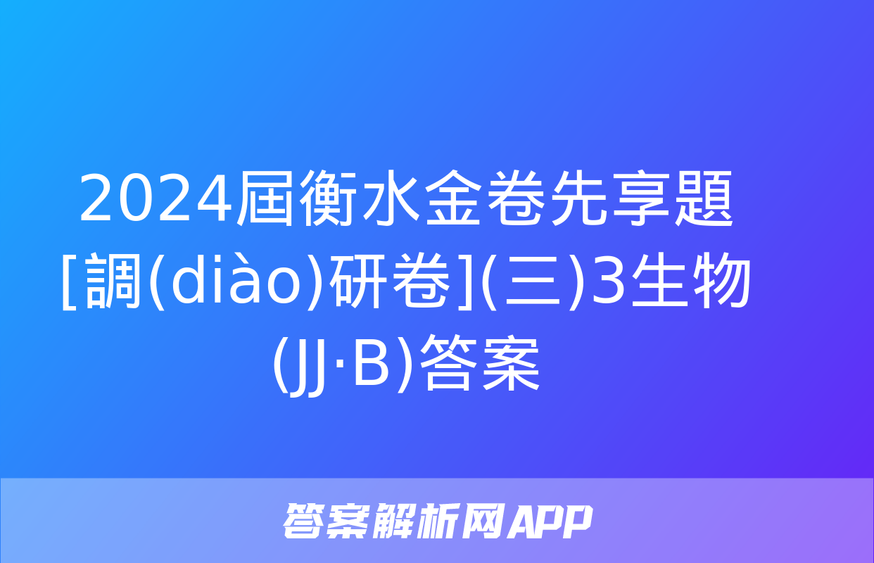 2024屆衡水金卷先享題 [調(diào)研卷](三)3生物(JJ·B)答案