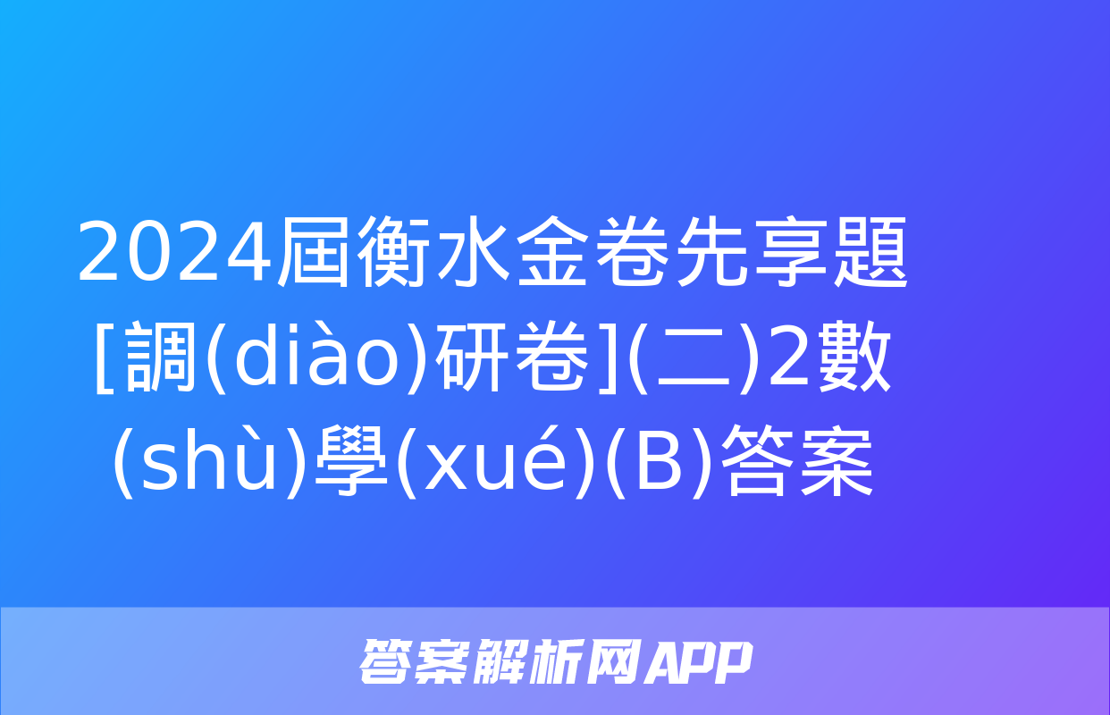 2024屆衡水金卷先享題 [調(diào)研卷](二)2數(shù)學(xué)(B)答案