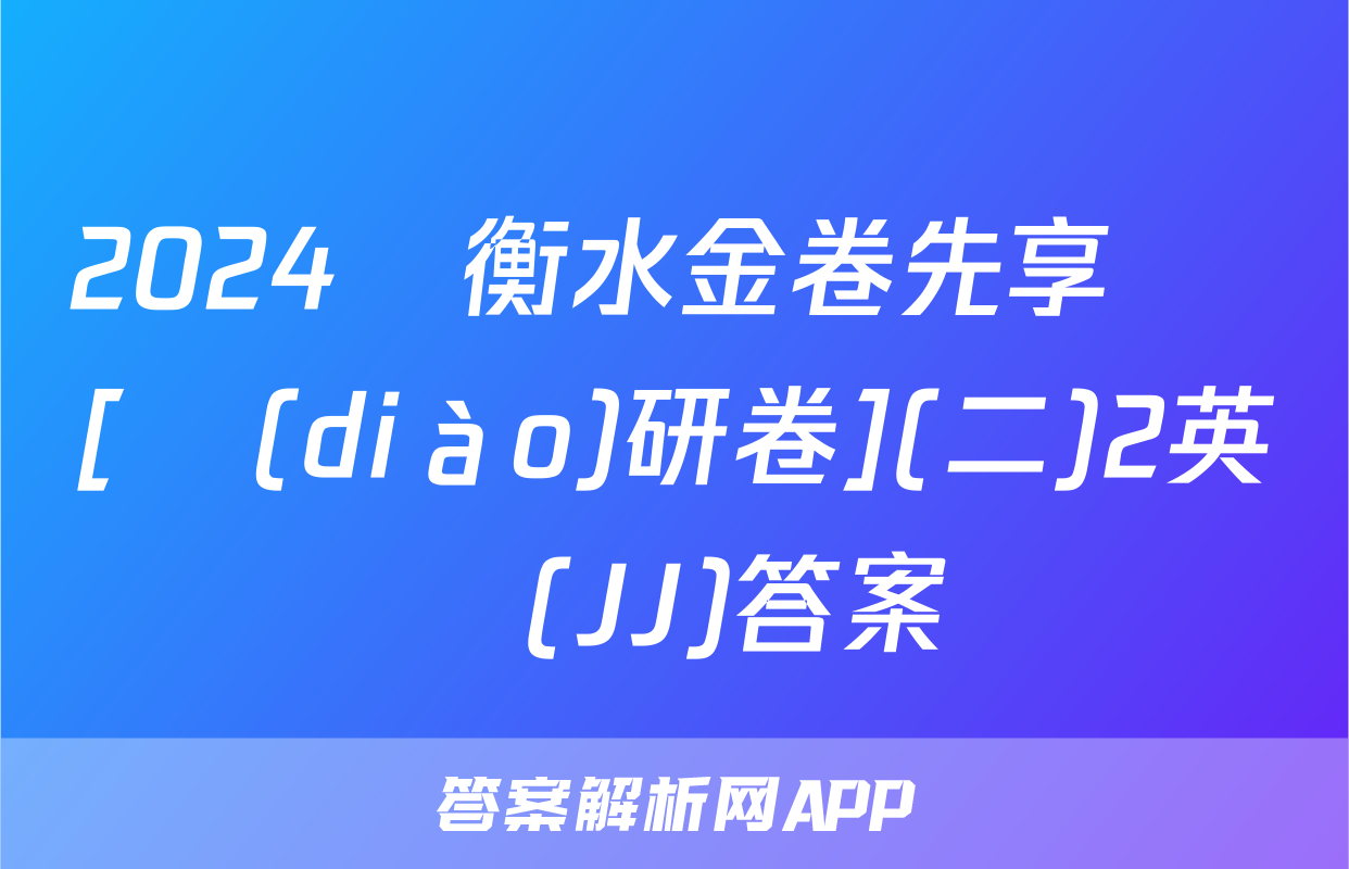 2024屆衡水金卷先享題 [調(diào)研卷](二)2英語(JJ)答案