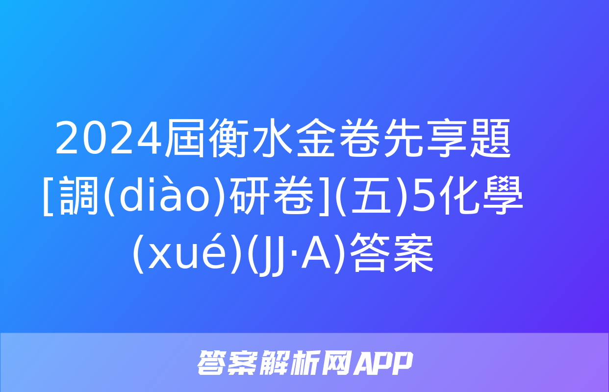 2024屆衡水金卷先享題 [調(diào)研卷](五)5化學(xué)(JJ·A)答案