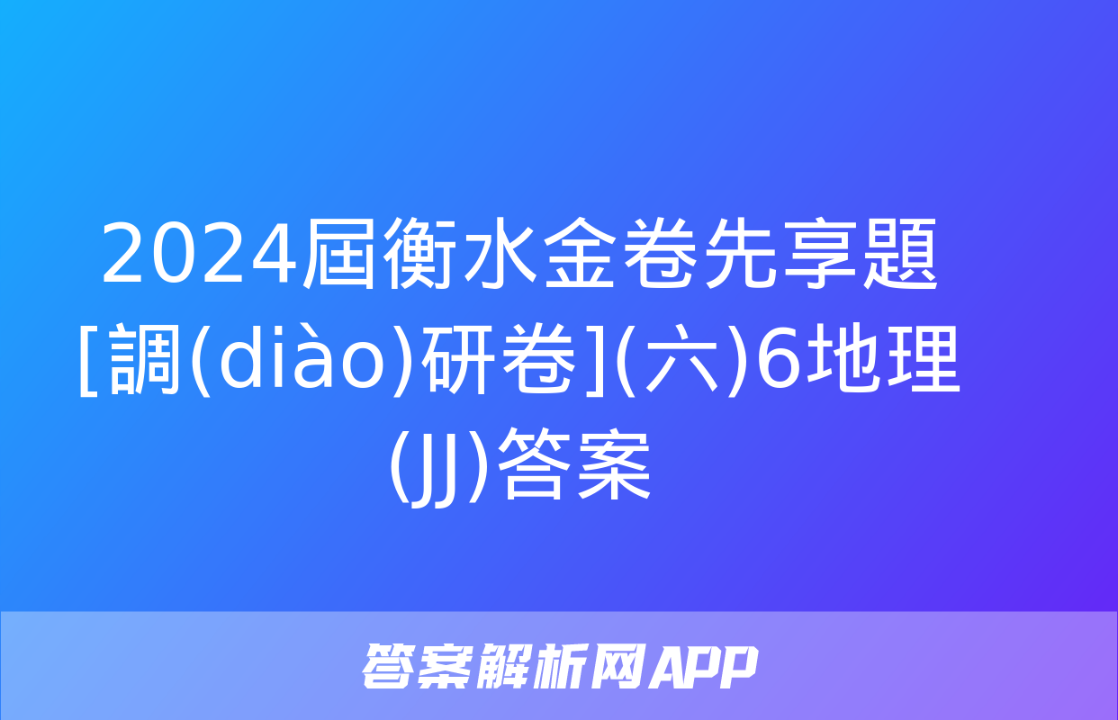 2024屆衡水金卷先享題 [調(diào)研卷](六)6地理(JJ)答案