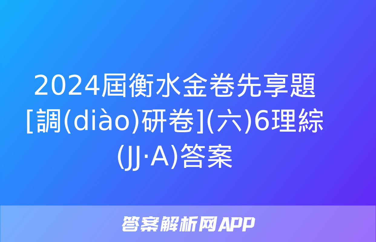 2024屆衡水金卷先享題 [調(diào)研卷](六)6理綜(JJ·A)答案