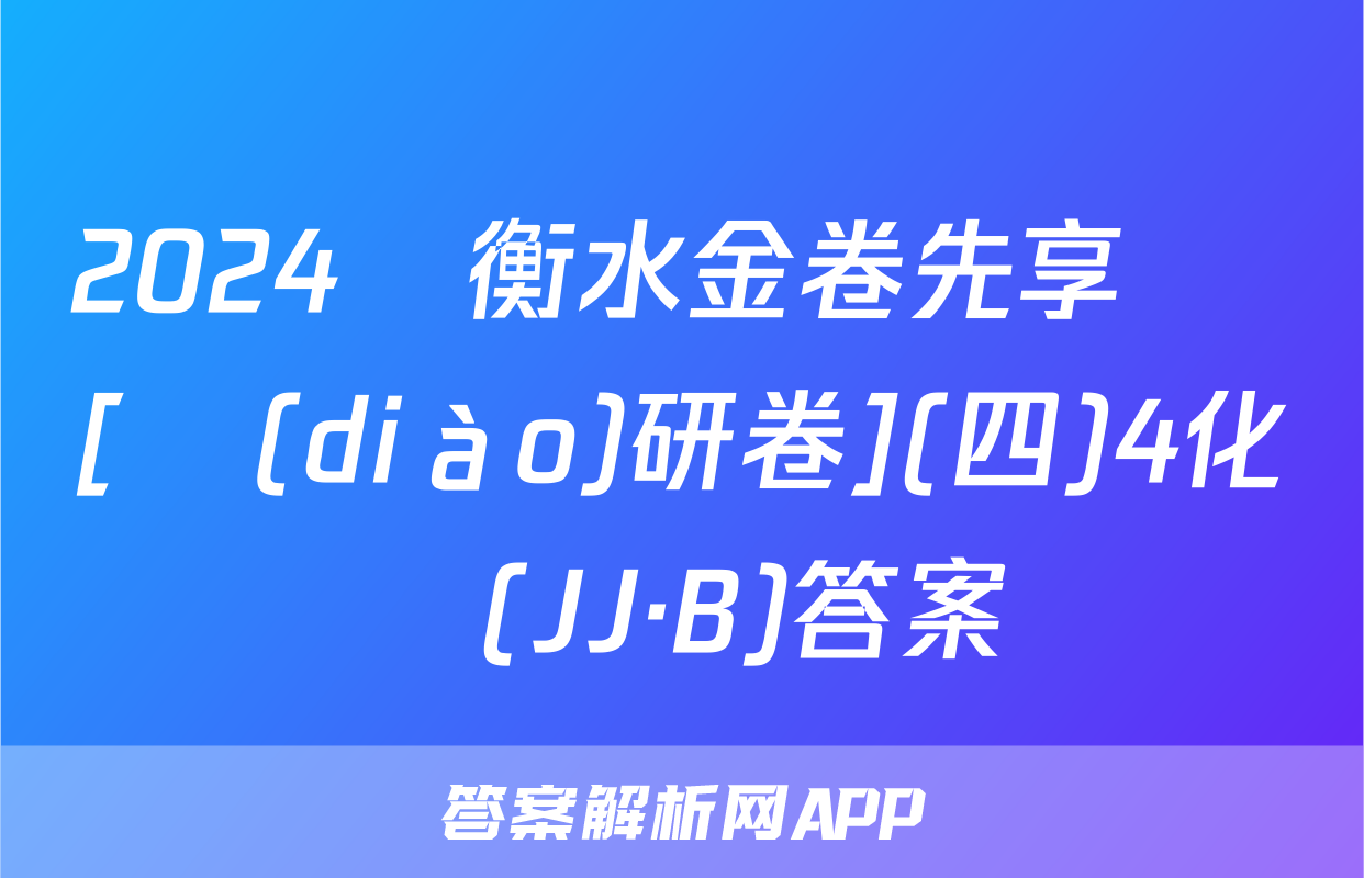 2024屆衡水金卷先享題 [調(diào)研卷](四)4化學(JJ·B)答案