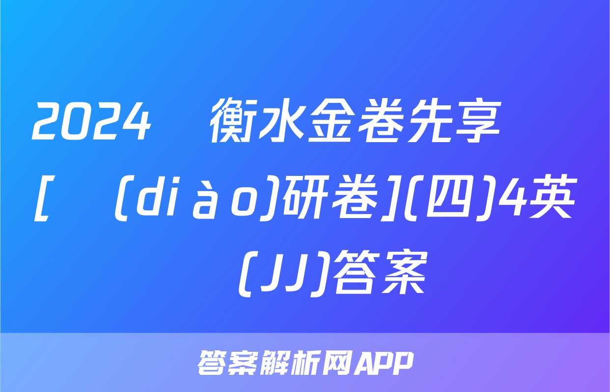 2024屆衡水金卷先享題 [調(diào)研卷](四)4英語(JJ)答案