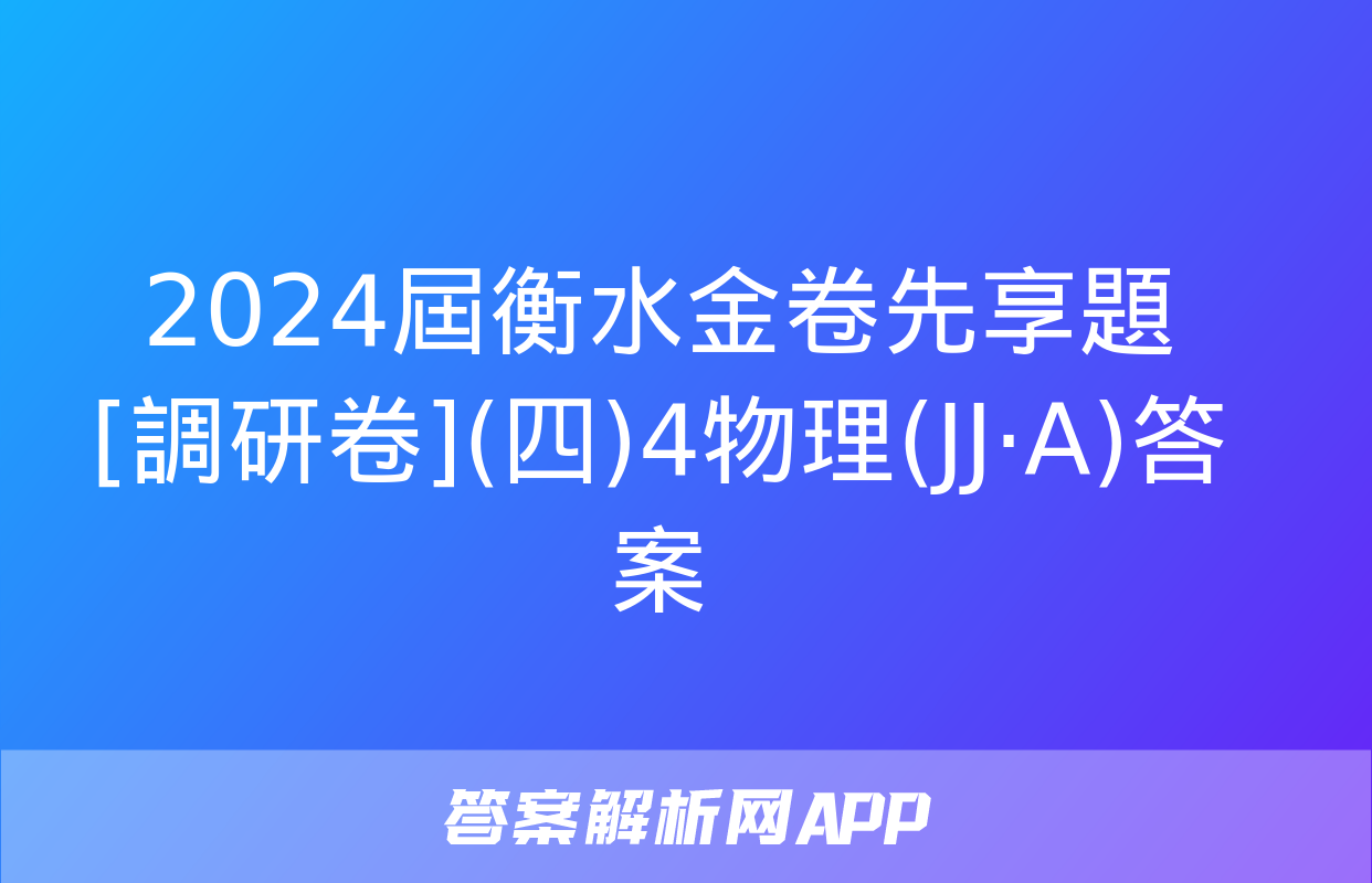 2024屆衡水金卷先享題 [調研卷](四)4物理(JJ·A)答案