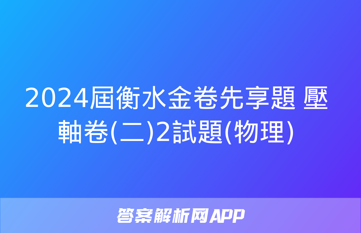 2024屆衡水金卷先享題 壓軸卷(二)2試題(物理)