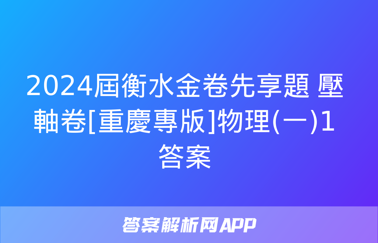 2024屆衡水金卷先享題 壓軸卷[重慶專版]物理(一)1答案