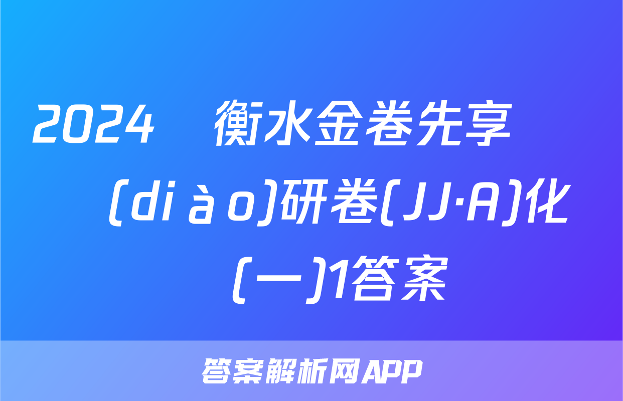 2024屆衡水金卷先享題 調(diào)研卷(JJ·A)化學(一)1答案