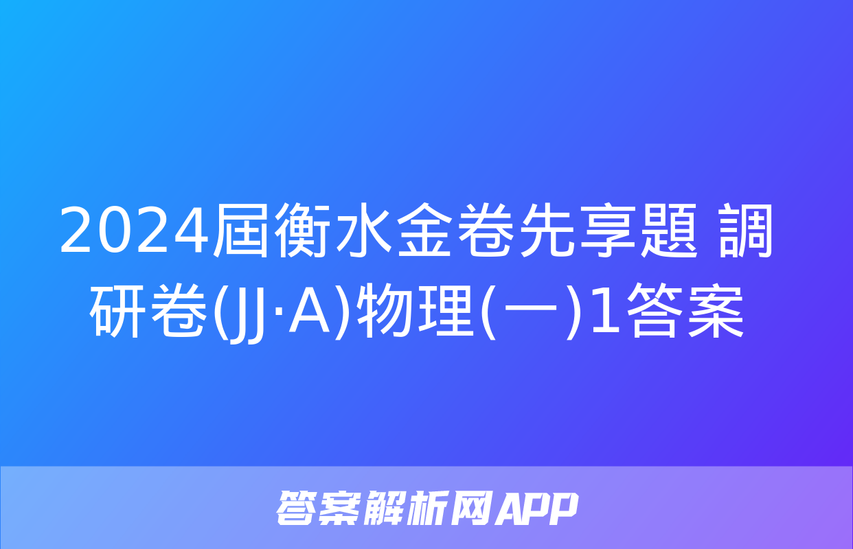 2024屆衡水金卷先享題 調研卷(JJ·A)物理(一)1答案