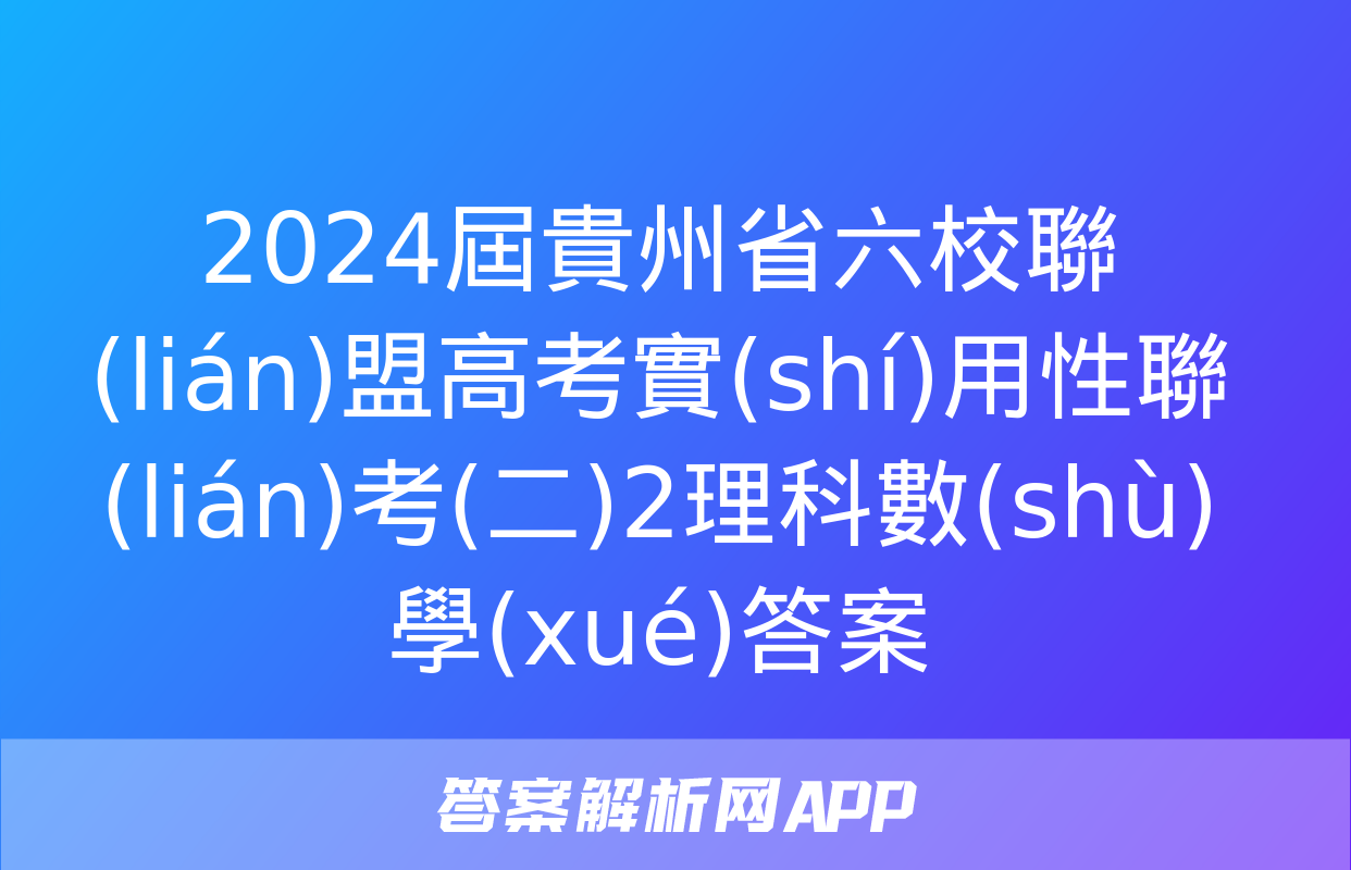 2024屆貴州省六校聯(lián)盟高考實(shí)用性聯(lián)考(二)2理科數(shù)學(xué)答案