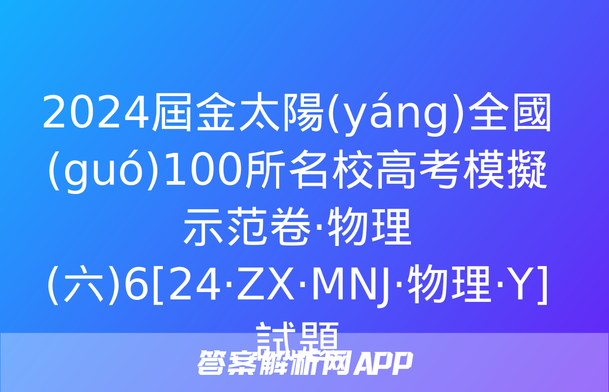 2024屆金太陽(yáng)全國(guó)100所名校高考模擬示范卷·物理(六)6[24·ZX·MNJ·物理·Y]試題