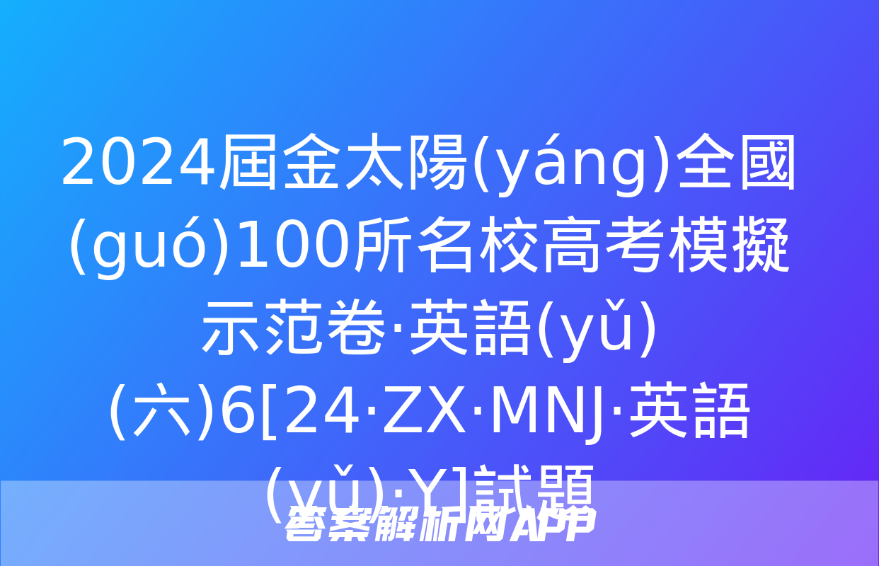 2024屆金太陽(yáng)全國(guó)100所名校高考模擬示范卷·英語(yǔ)(六)6[24·ZX·MNJ·英語(yǔ)·Y]試題