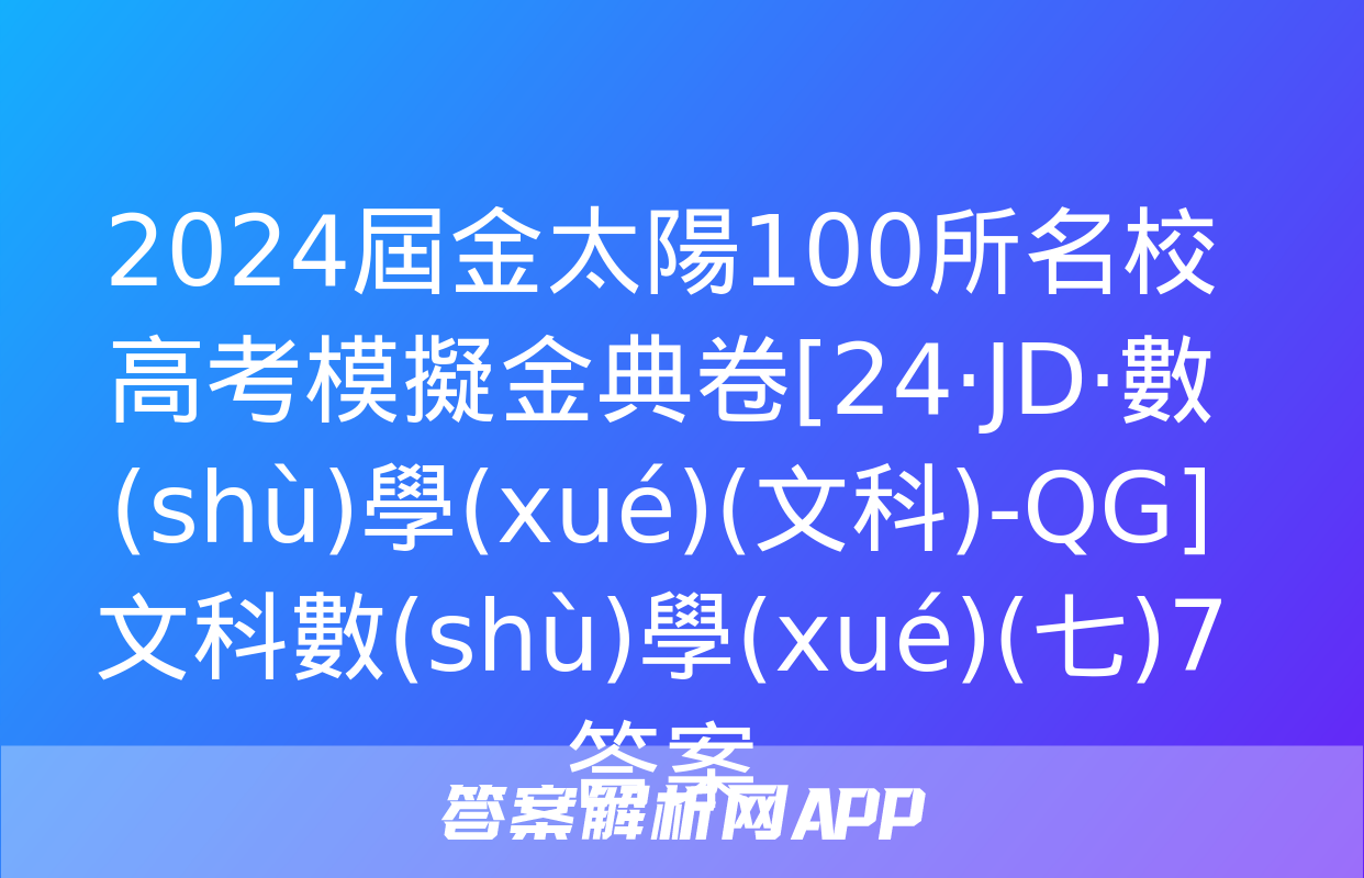 2024屆金太陽100所名校高考模擬金典卷[24·JD·數(shù)學(xué)(文科)-QG]文科數(shù)學(xué)(七)7答案