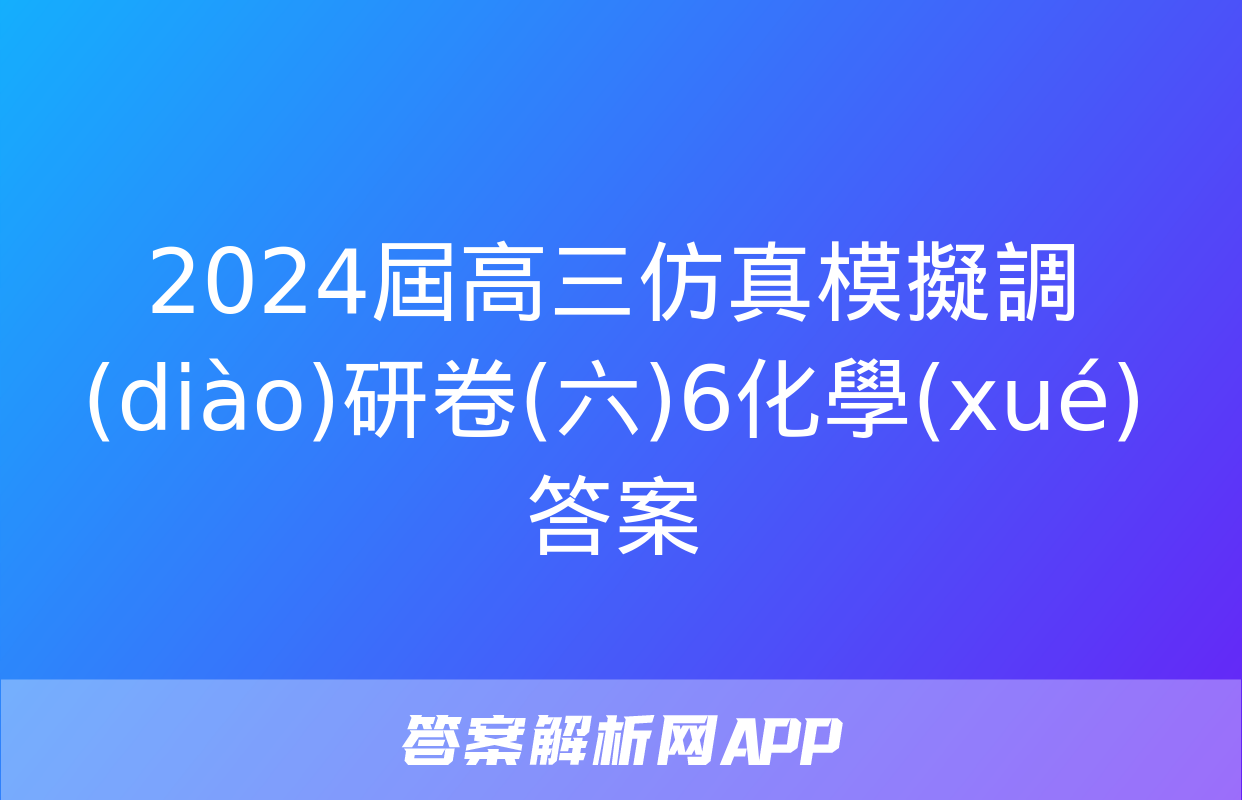 2024屆高三仿真模擬調(diào)研卷(六)6化學(xué)答案