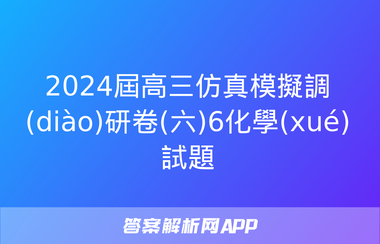 2024屆高三仿真模擬調(diào)研卷(六)6化學(xué)試題