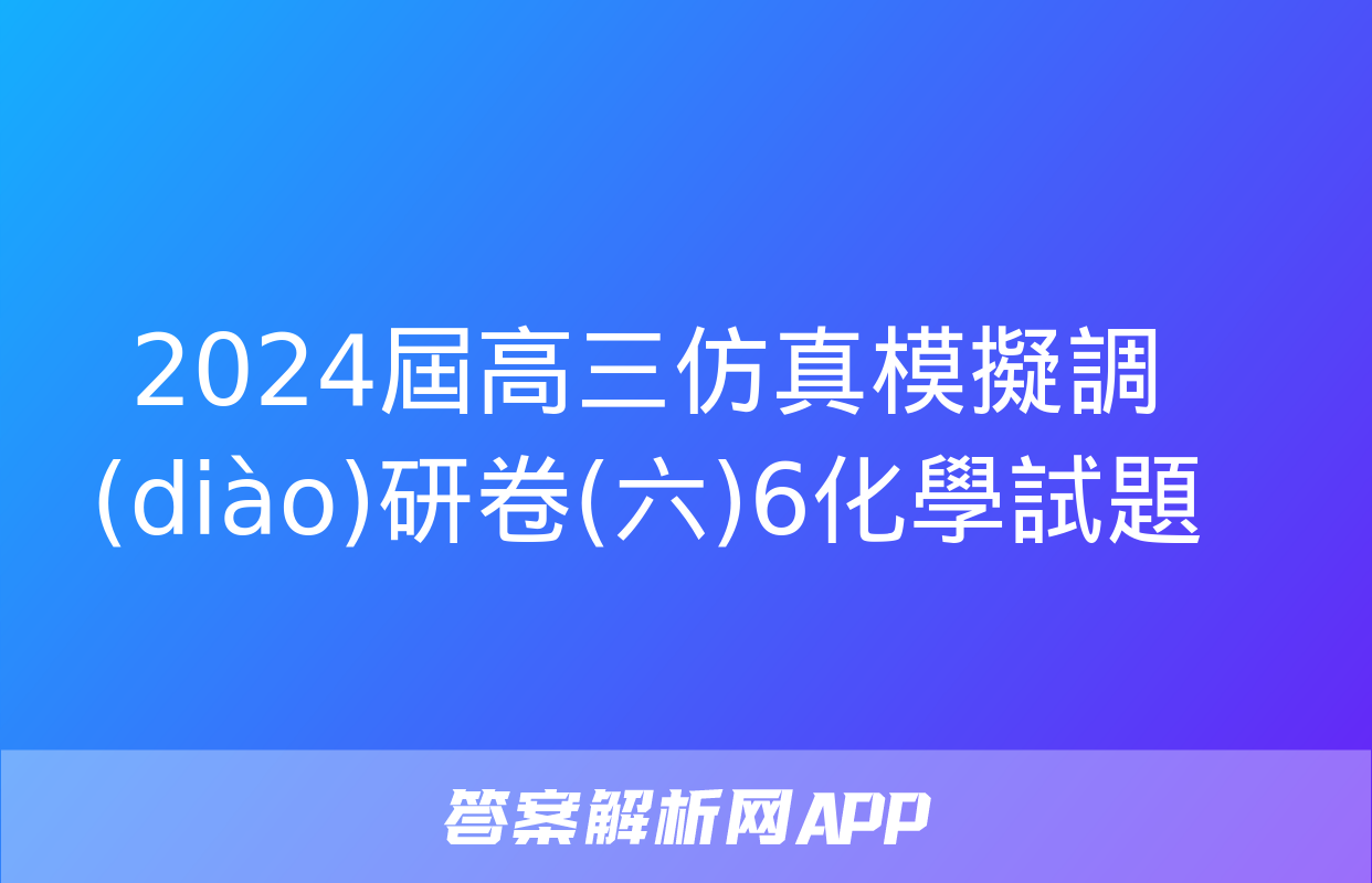 2024屆高三仿真模擬調(diào)研卷(六)6化學試題