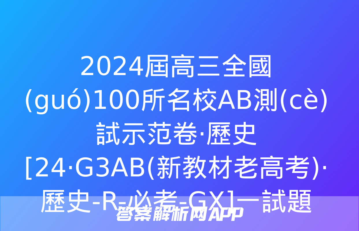 2024屆高三全國(guó)100所名校AB測(cè)試示范卷·歷史[24·G3AB(新教材老高考)·歷史-R-必考-GX]一試題