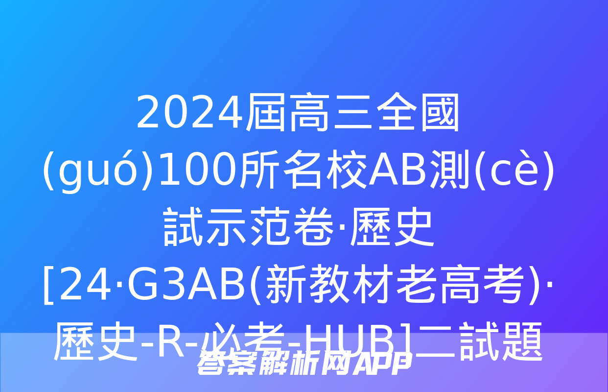 2024屆高三全國(guó)100所名校AB測(cè)試示范卷·歷史[24·G3AB(新教材老高考)·歷史-R-必考-HUB]二試題