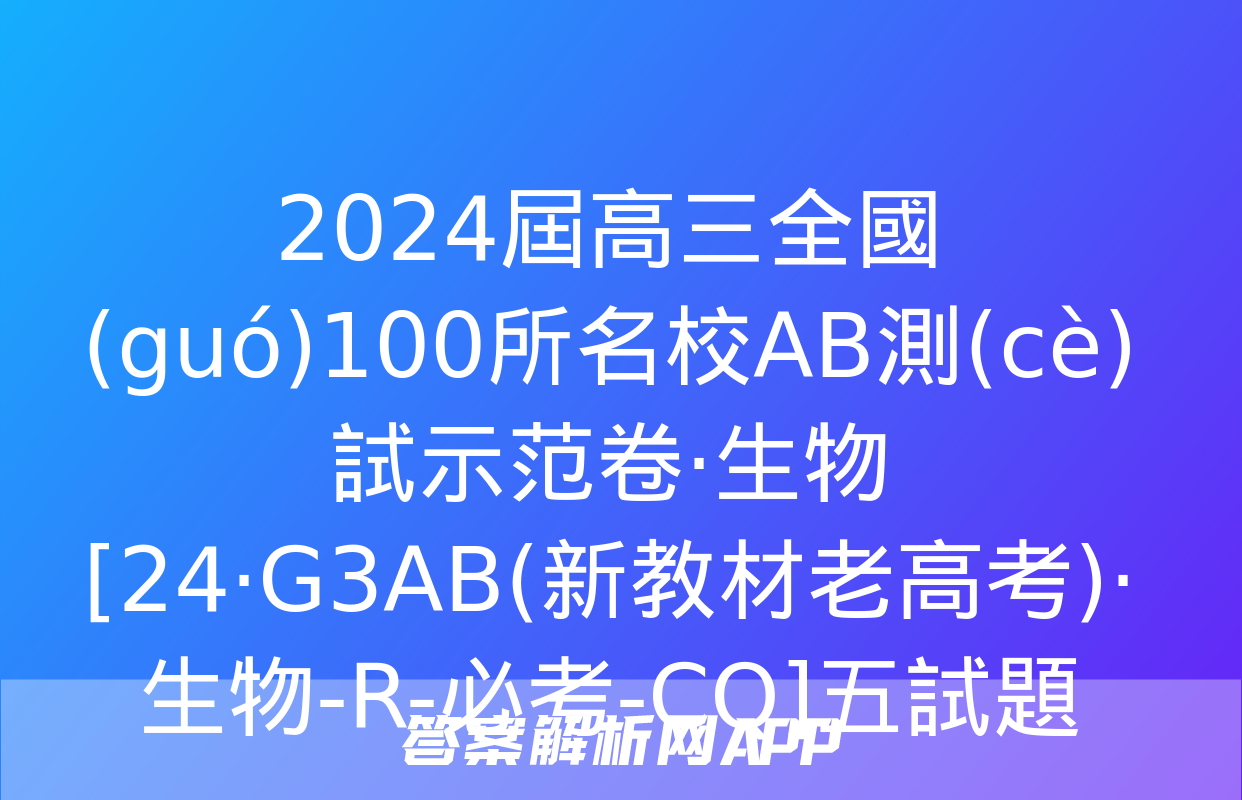 2024屆高三全國(guó)100所名校AB測(cè)試示范卷·生物[24·G3AB(新教材老高考)·生物-R-必考-CQ]五試題