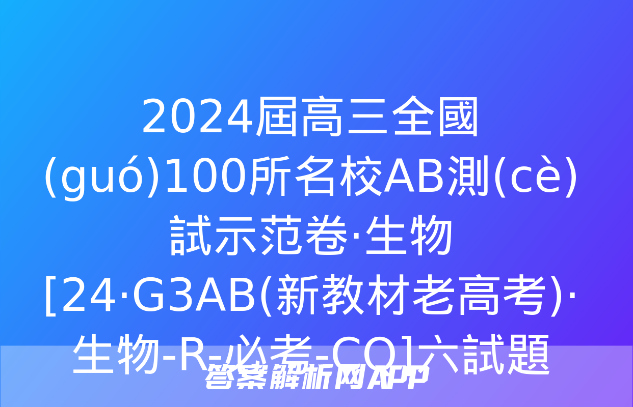 2024屆高三全國(guó)100所名校AB測(cè)試示范卷·生物[24·G3AB(新教材老高考)·生物-R-必考-CQ]六試題