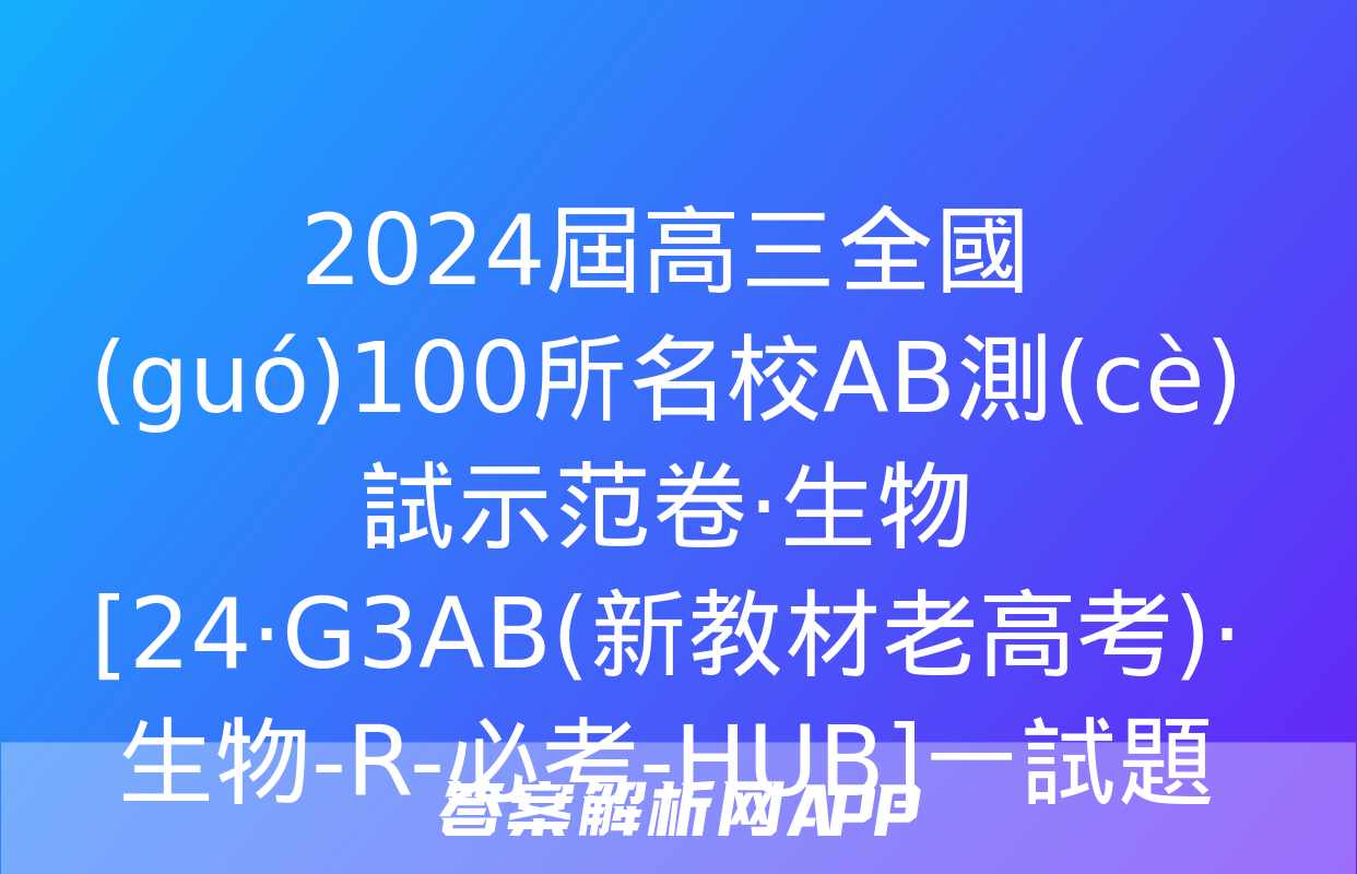 2024屆高三全國(guó)100所名校AB測(cè)試示范卷·生物[24·G3AB(新教材老高考)·生物-R-必考-HUB]一試題