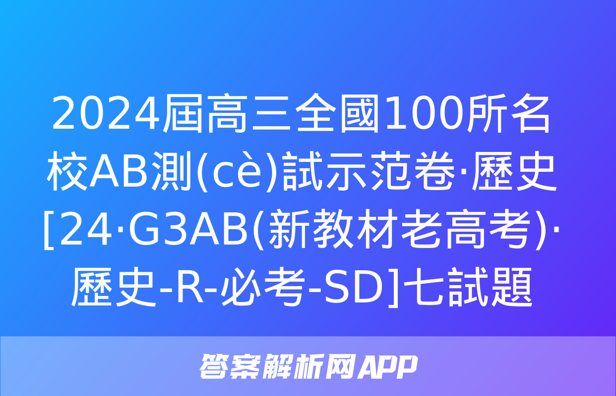 2024屆高三全國100所名校AB測(cè)試示范卷·歷史[24·G3AB(新教材老高考)·歷史-R-必考-SD]七試題