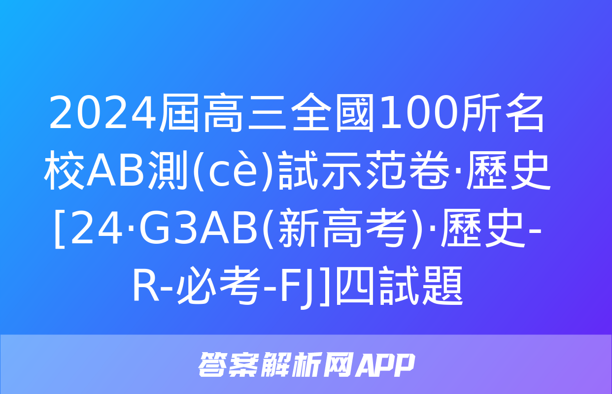 2024屆高三全國100所名校AB測(cè)試示范卷·歷史[24·G3AB(新高考)·歷史-R-必考-FJ]四試題