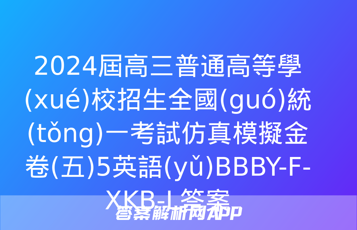 2024屆高三普通高等學(xué)校招生全國(guó)統(tǒng)一考試仿真模擬金卷(五)5英語(yǔ)BBBY-F-XKB-L答案