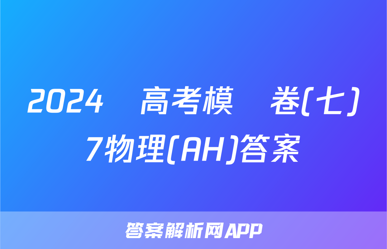 2024屆高考模擬卷(七)7物理(AH)答案