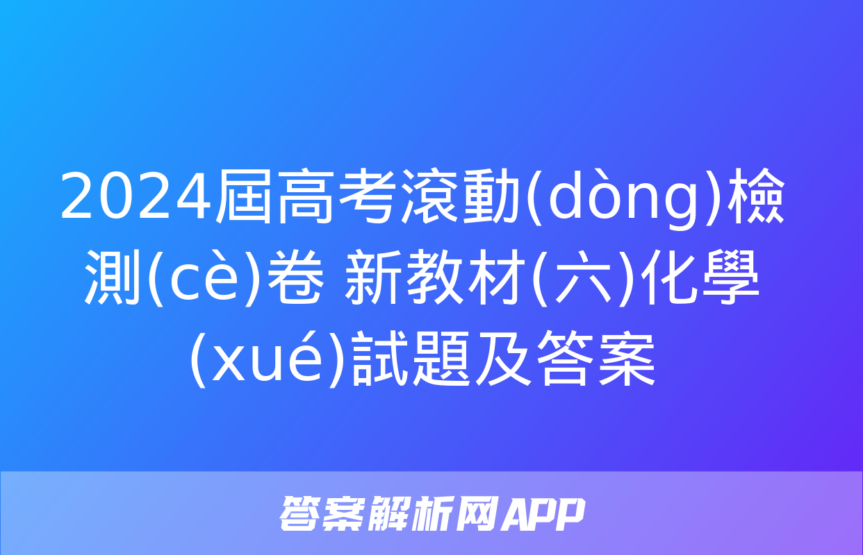 2024屆高考滾動(dòng)檢測(cè)卷 新教材(六)化學(xué)試題及答案