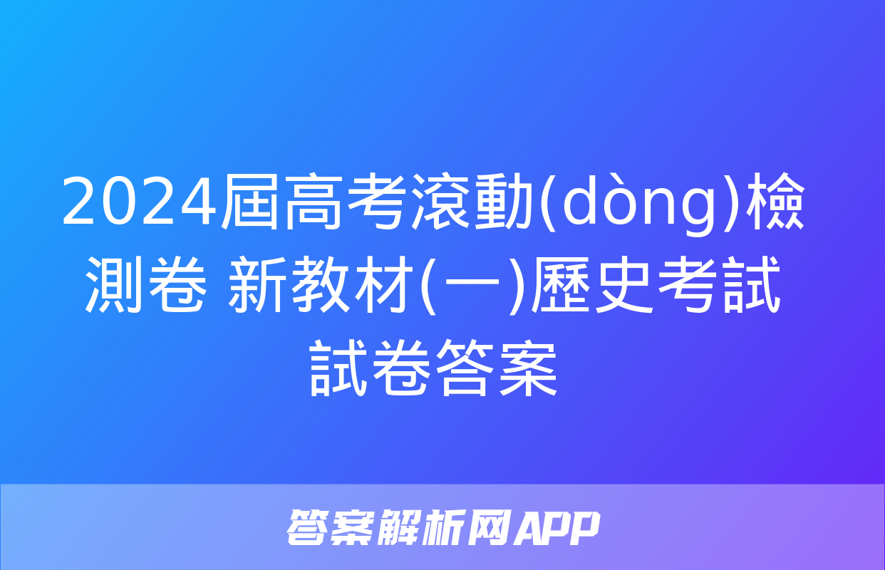 2024屆高考滾動(dòng)檢測卷 新教材(一)歷史考試試卷答案