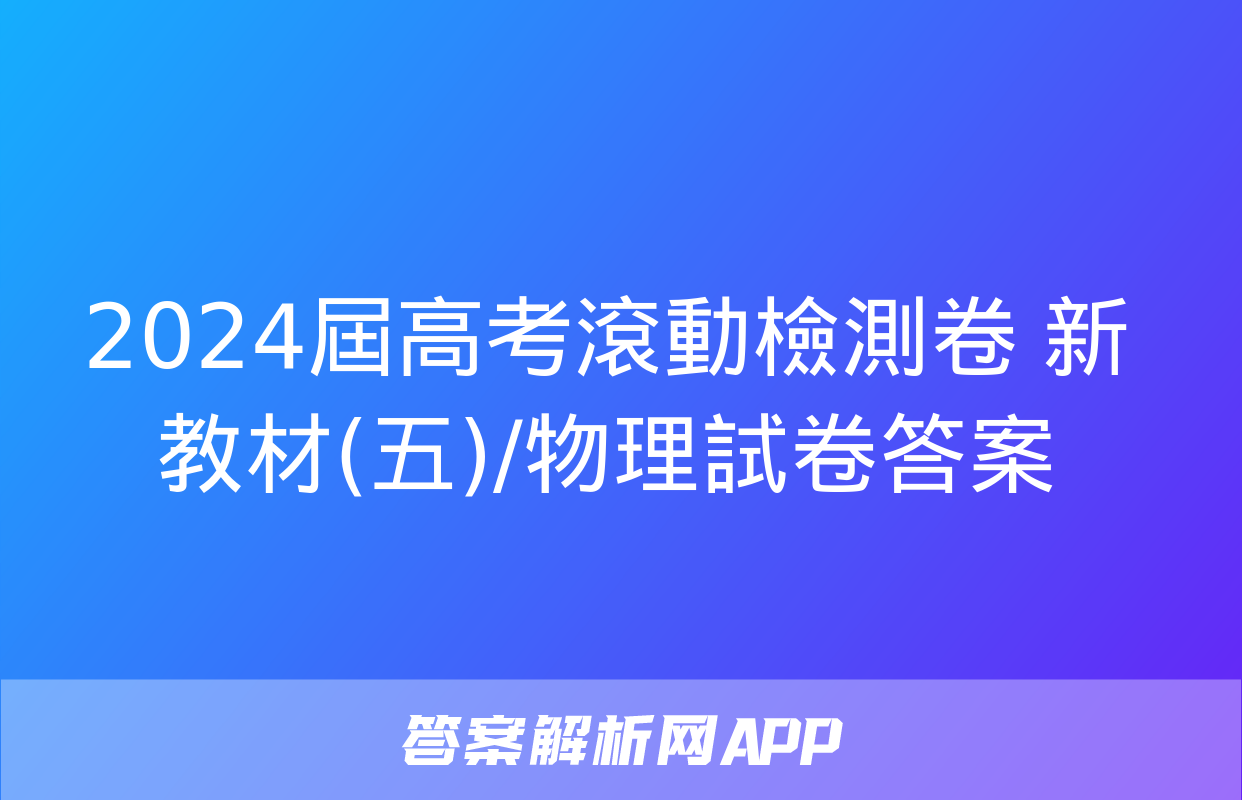 2024屆高考滾動檢測卷 新教材(五)/物理試卷答案