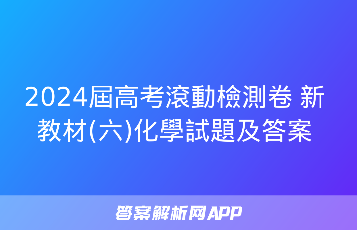 2024屆高考滾動檢測卷 新教材(六)化學試題及答案