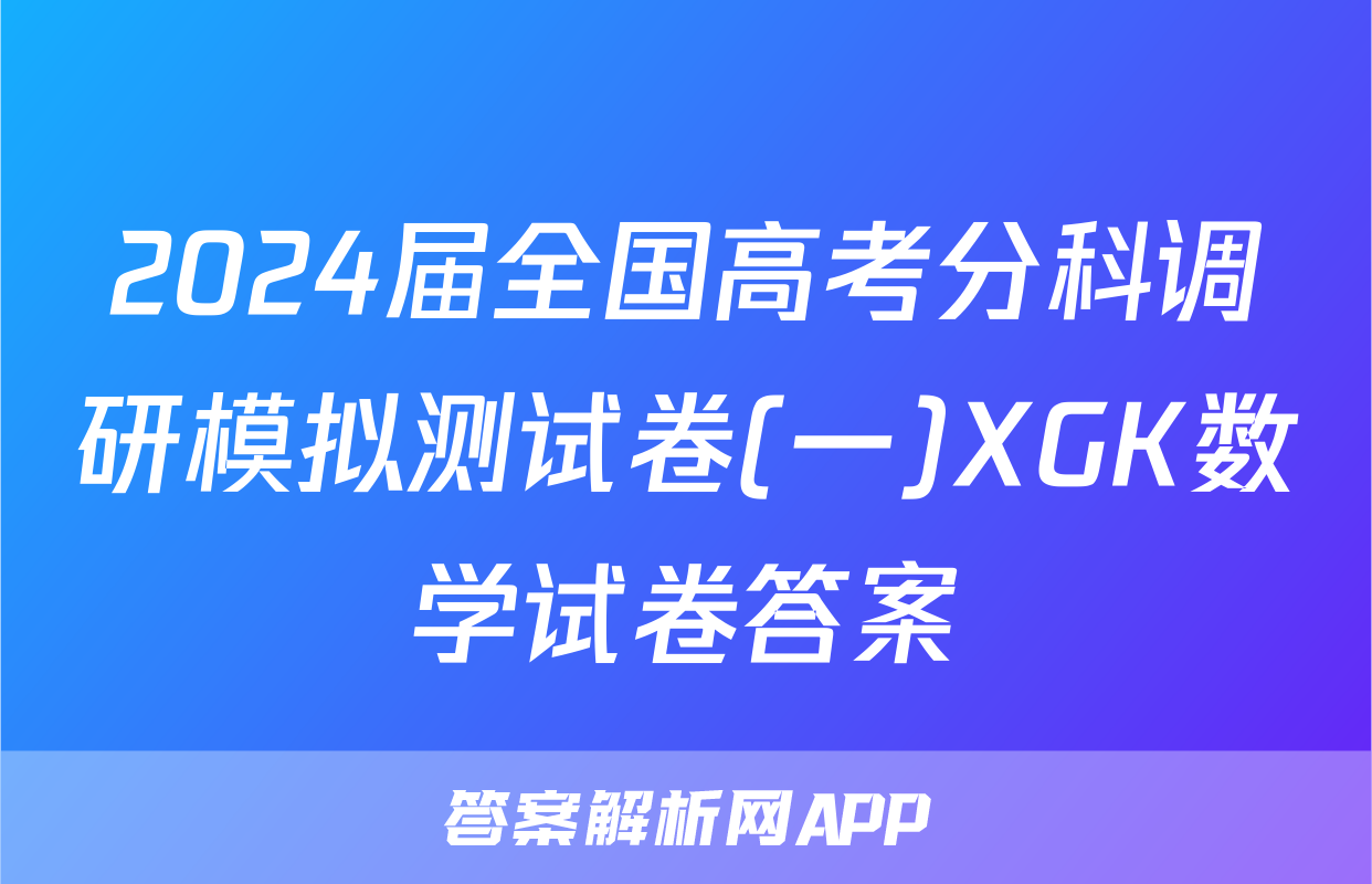 2024届全国高考分科调研模拟测试卷(一)XGK数学试卷答案