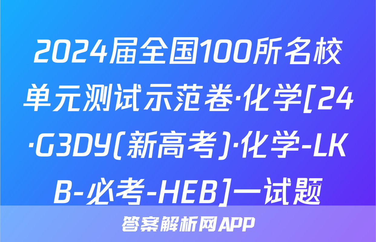 2024届全国100所名校单元测试示范卷·化学[24·G3DY(新高考)·化学-LKB-必考-HEB]一试题