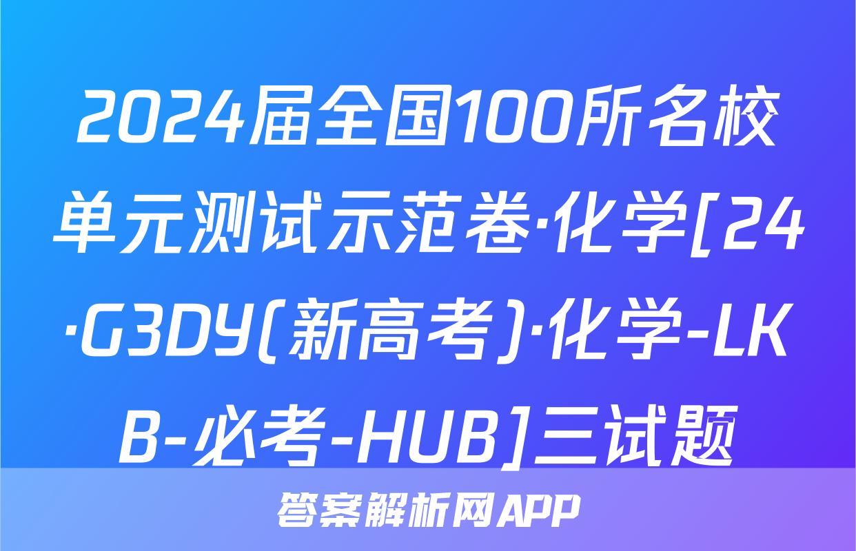 2024届全国100所名校单元测试示范卷·化学[24·G3DY(新高考)·化学-LKB-必考-HUB]三试题