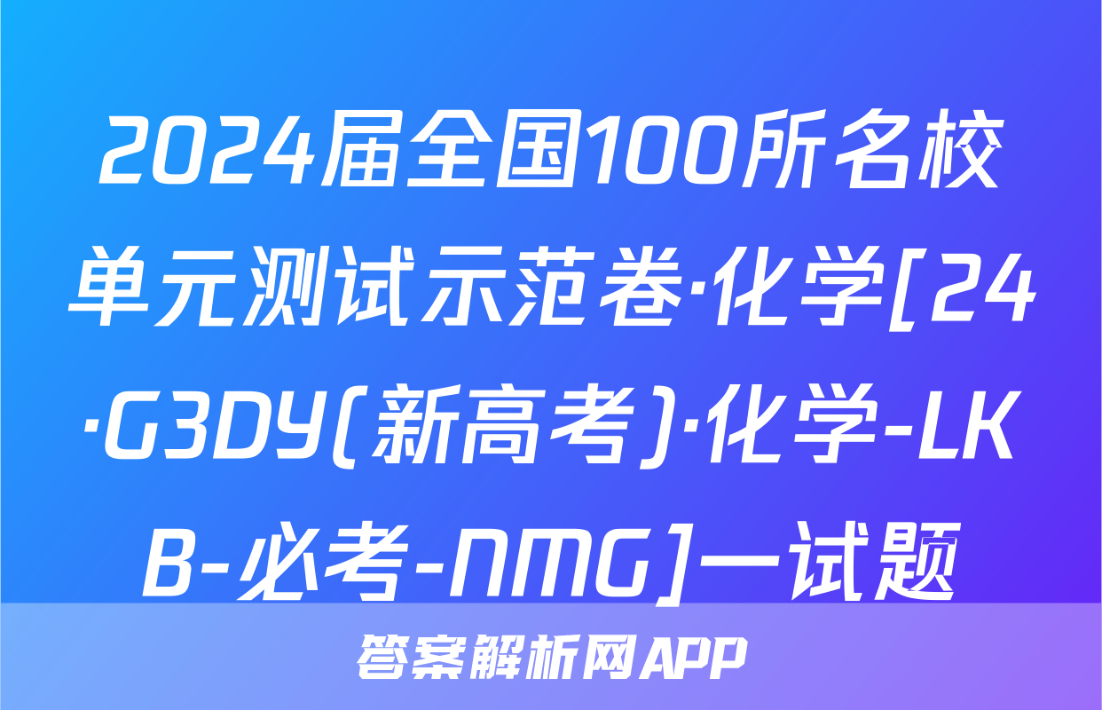 2024届全国100所名校单元测试示范卷·化学[24·G3DY(新高考)·化学-LKB-必考-NMG]一试题