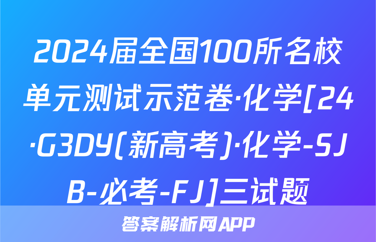 2024届全国100所名校单元测试示范卷·化学[24·G3DY(新高考)·化学-SJB-必考-FJ]三试题