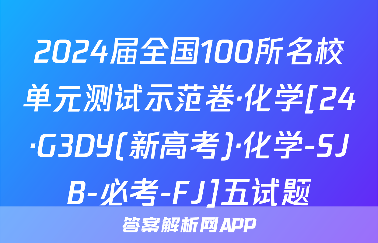 2024届全国100所名校单元测试示范卷·化学[24·G3DY(新高考)·化学-SJB-必考-FJ]五试题