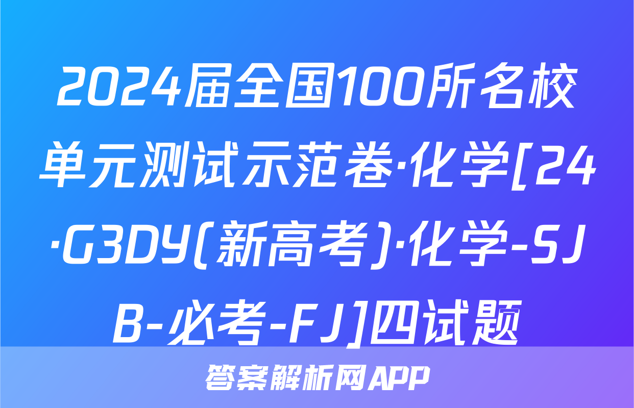 2024届全国100所名校单元测试示范卷·化学[24·G3DY(新高考)·化学-SJB-必考-FJ]四试题