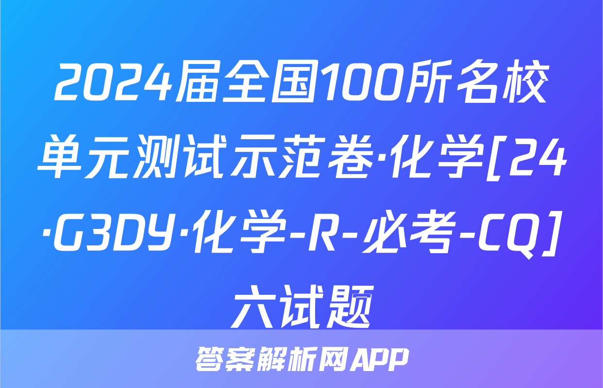 2024届全国100所名校单元测试示范卷·化学[24·G3DY·化学-R-必考-CQ]六试题